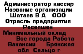 Администратор-кассир › Название организации ­ Шатаев В.А., ООО › Отрасль предприятия ­ Ресепшен › Минимальный оклад ­ 25 000 - Все города Работа » Вакансии   . Брянская обл.,Сельцо г.